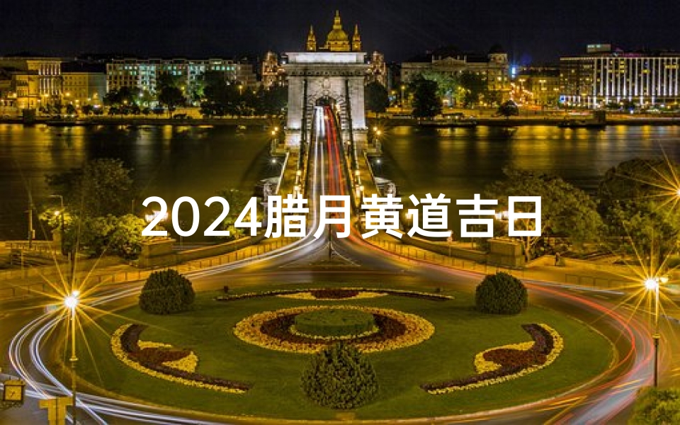 2024腊月黄道吉日