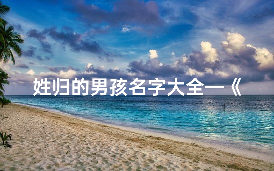 姓归的男孩名字大全—《归字辈男宝宝，传承经典好名字》