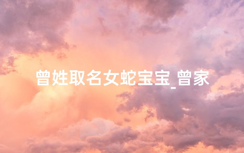 曾姓取名女蛇宝宝_曾家蛇宝宝喜降人间，取名曾婉婉，寓意婉约如蛇