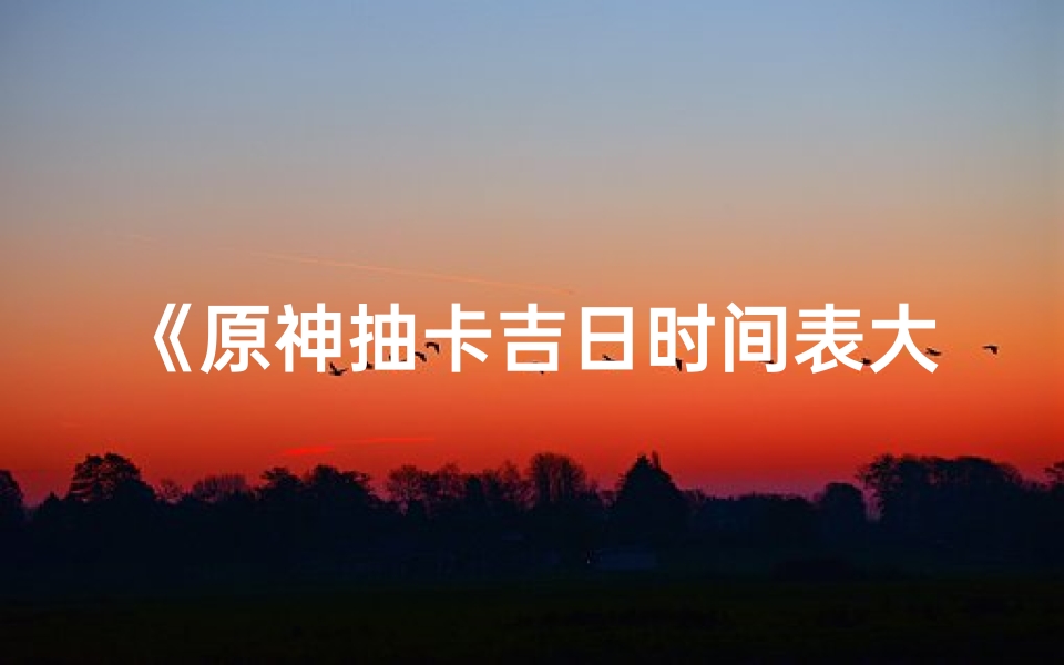 《原神抽卡吉日时间表大揭秘》