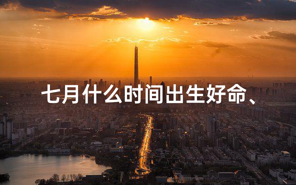 七月什么时间出生好命、七月出生的命好不好