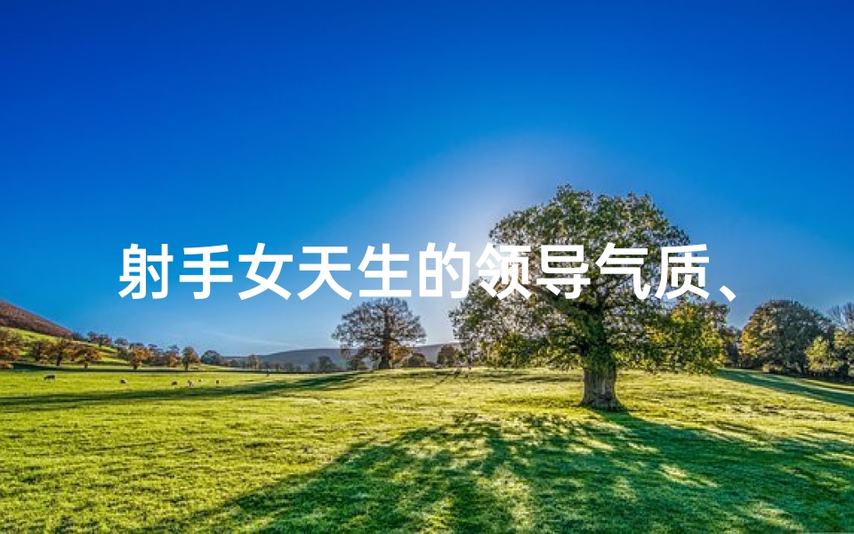 射手女天生的领导气质、射手座女生：领导力光芒四射？