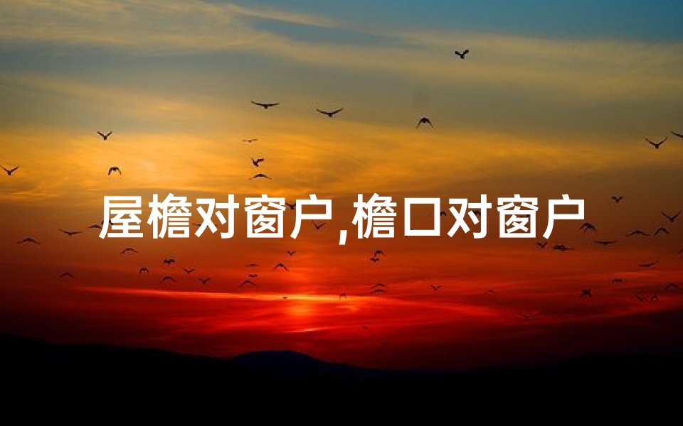 屋檐对窗户,檐口对窗户风水影响解析：家居布局禁忌一览