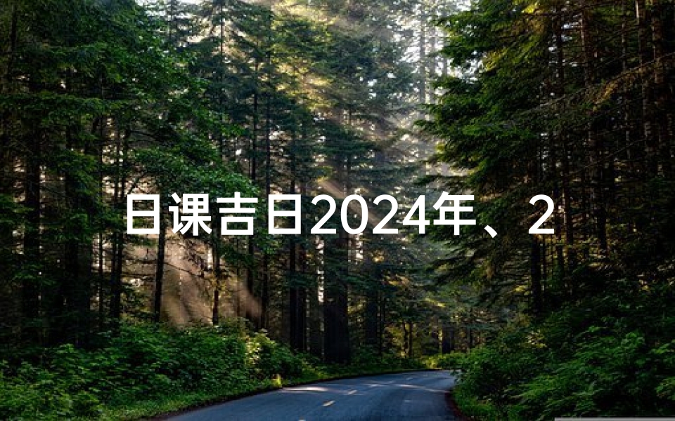 日课吉日2024年、2024年日课吉日：开启幸运之门
