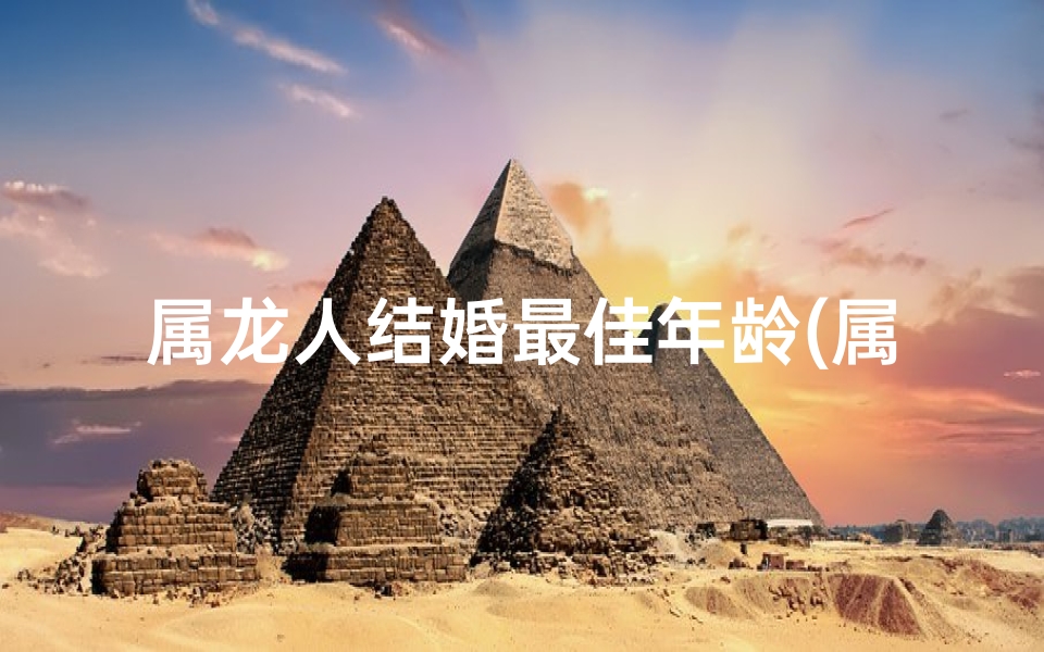 属龙人结婚最佳年龄(属龙人最佳婚龄：幸福时光，何时启航？)