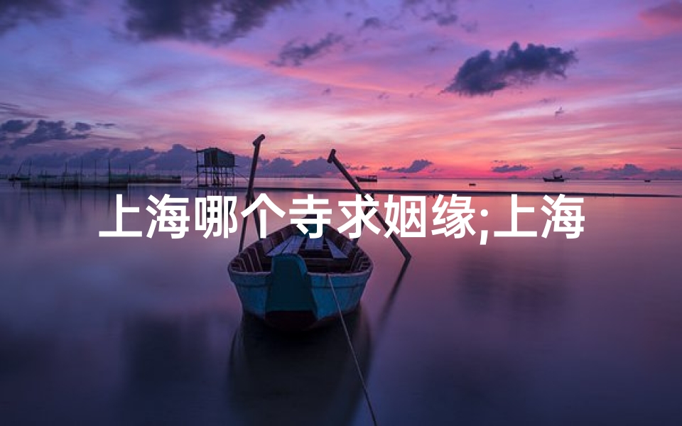 上海哪个寺求姻缘;上海浪漫之旅：与TA共赴寺庙祈福之旅