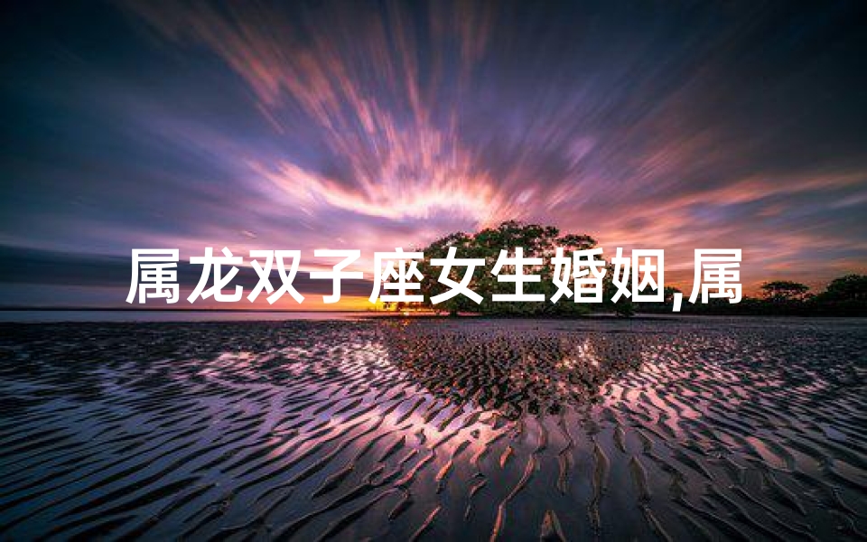 属龙双子座女生婚姻,属龙双子女与巨蟹男合适吗？爱情兼容性揭秘