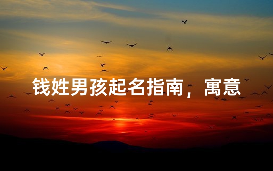 钱姓男孩起名指南，寓意吉祥、朗朗上口的名字推荐