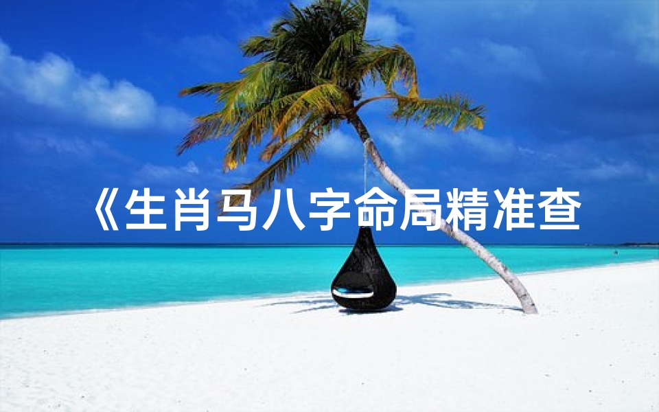 《生肖马八字命局精准查询，揭秘命运奥秘》
