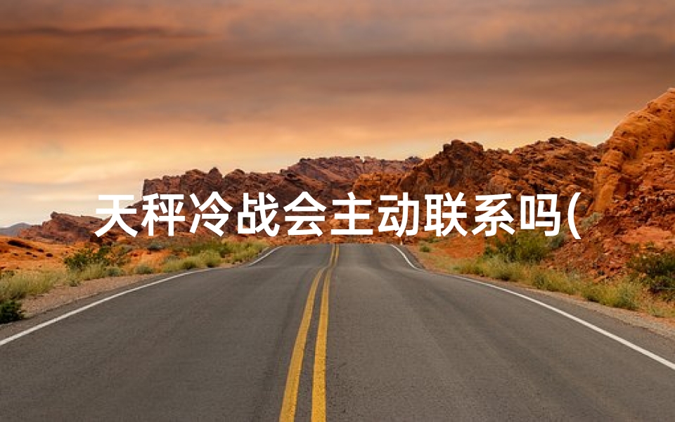 天秤冷战会主动联系吗(《天秤冷战升级，理智女生如何应对？》)