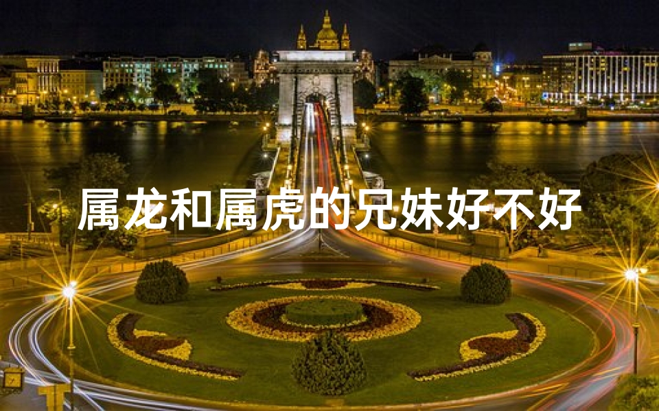 属龙和属虎的兄妹好不好虎-属虎兄妹龙缘姻缘，缘定三生情意浓
