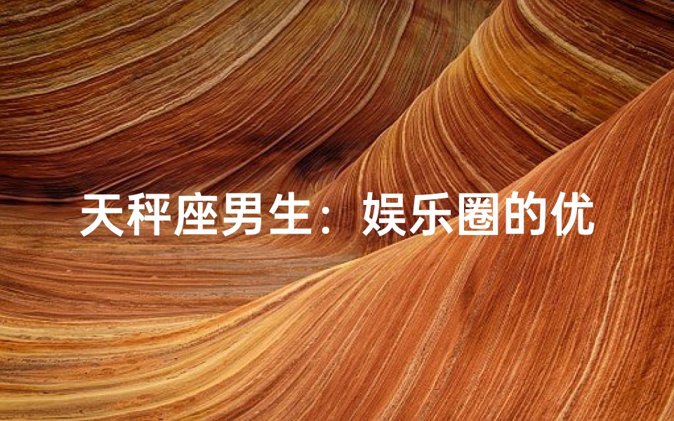 天秤座男生：娱乐圈的优雅舞者？