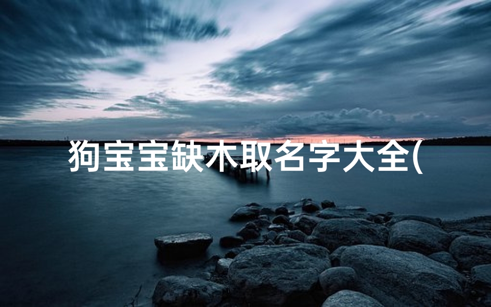 狗宝宝缺木取名字大全(五行缺木狗宝宝男孩取名好听名字有哪些)
