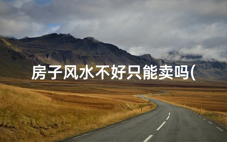 房子风水不好只能卖吗(风水不好的房子有哪些问题出现怎么办)