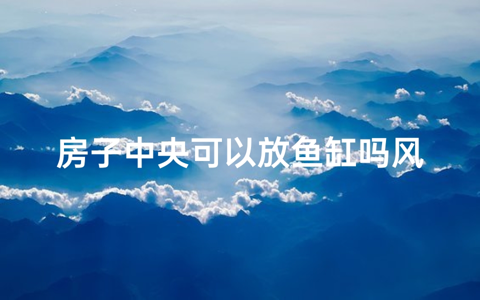 房子中央可以放鱼缸吗风水好吗,中央鱼缸风水布局：家居风水新主张