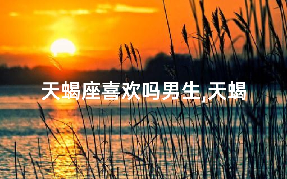 天蝎座喜欢吗男生,天蝎座喜欢吗男生知乎