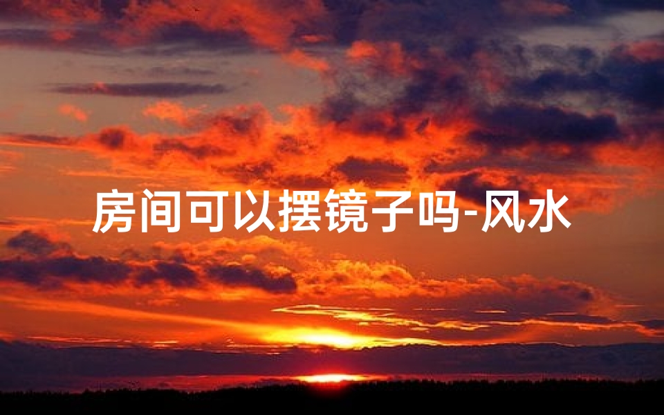 房间可以摆镜子吗-风水禁忌：房间摆放镜子的五大讲究