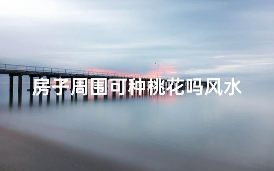 房子周围可种桃花吗风水;桃花环绕风水佳，宅院种桃旺运来