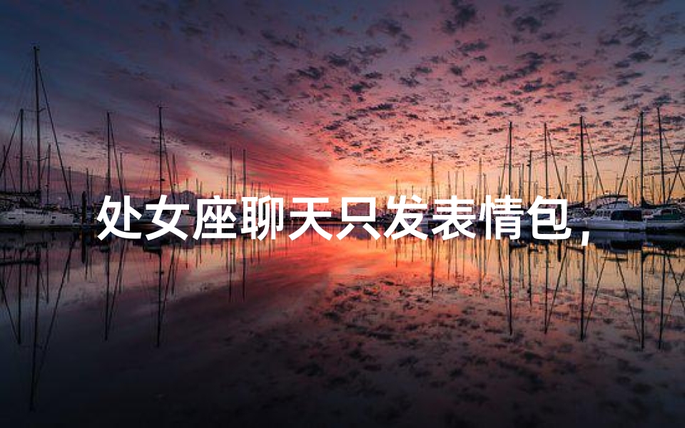 处女座聊天只发表情包，是何原因？