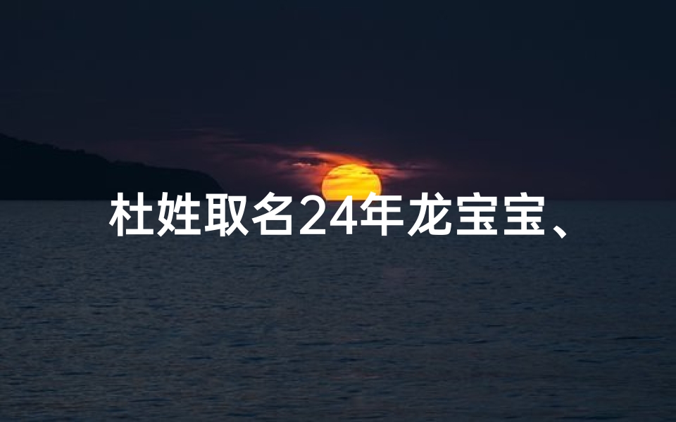 杜姓取名24年龙宝宝、杜姓牛年取名字男宝女宝
