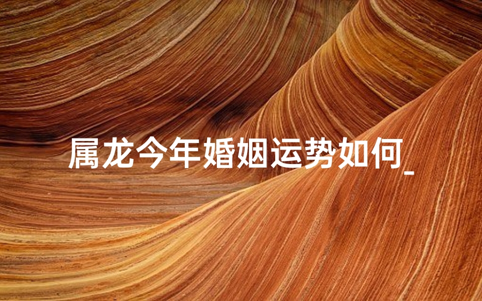属龙今年婚姻运势如何_属龙2024年婚配运势：红鸾星动，幸福降临