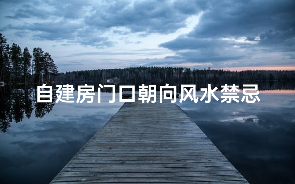 自建房门口朝向风水禁忌(农村自建房大门风水禁忌有哪些 )