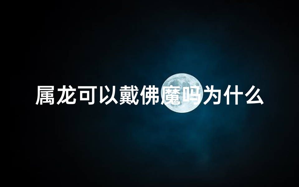 属龙可以戴佛魔吗为什么—属龙可以戴佛魔吗为什么不能戴