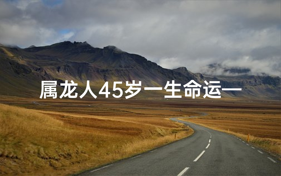 属龙人45岁一生命运—属龙45岁后，健康生活新篇章