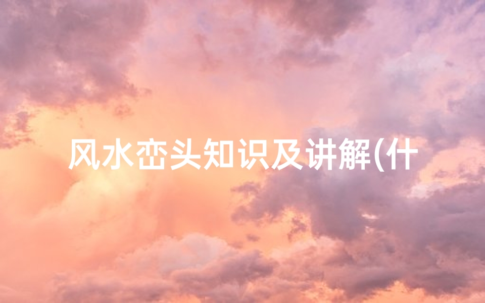 风水峦头知识及讲解(什么是好的风水 风水峦头法理想布局)