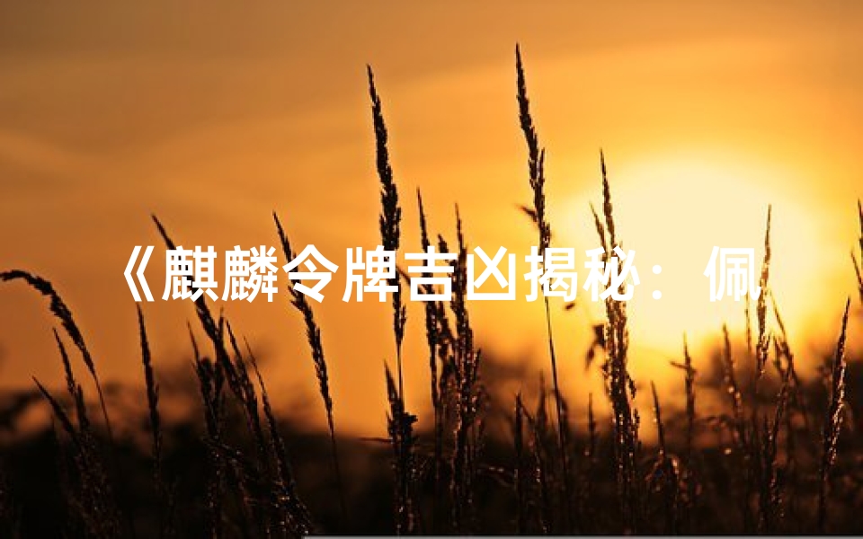 《麒麟令牌吉凶揭秘：佩戴运势大解析》