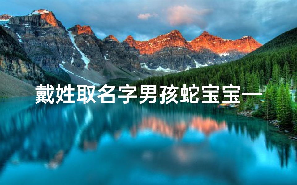 戴姓取名字男孩蛇宝宝—戴家蛇宝宝：喜提萌娃，好运连连
