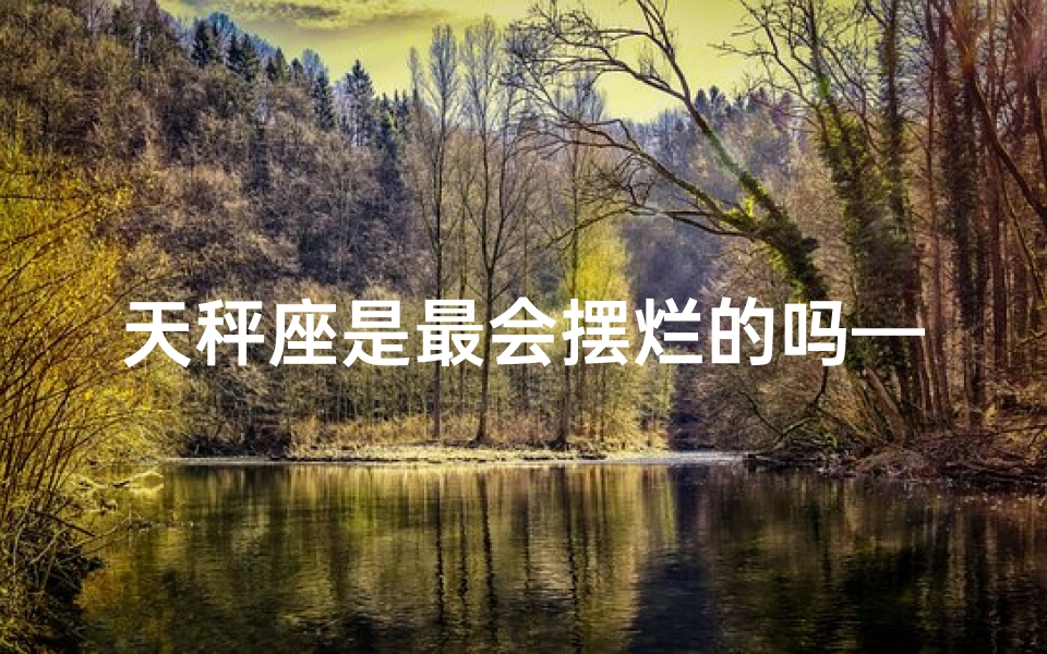 天秤座是最会摆烂的吗—天秤座：摆烂界的翘楚？