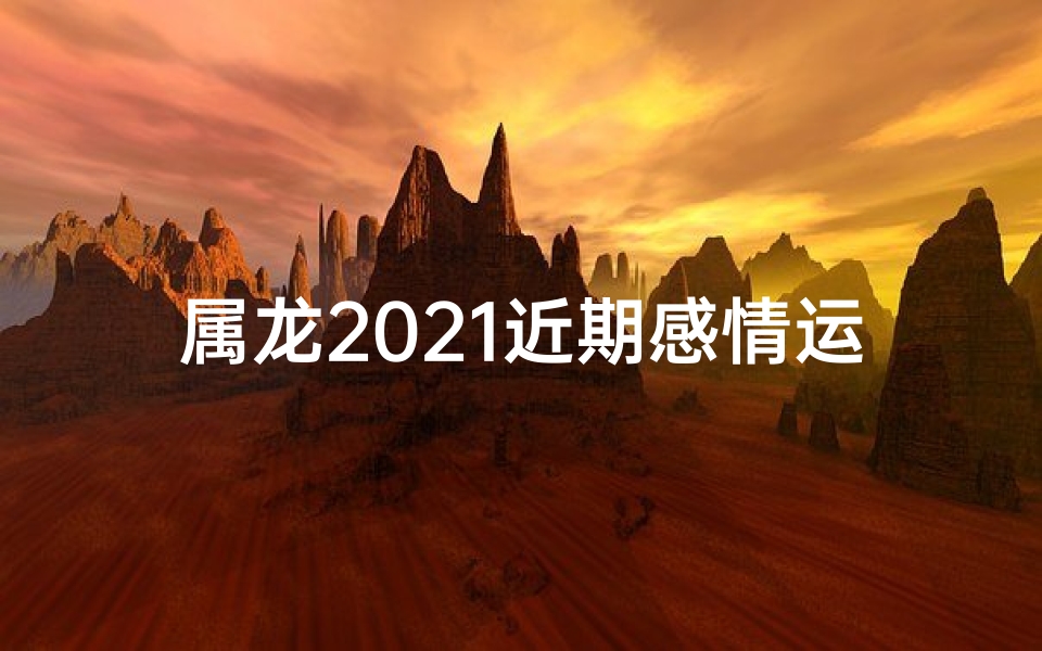 属龙2021近期感情运势_属龙2021年近期感情运势：喜结良缘，甜蜜降临