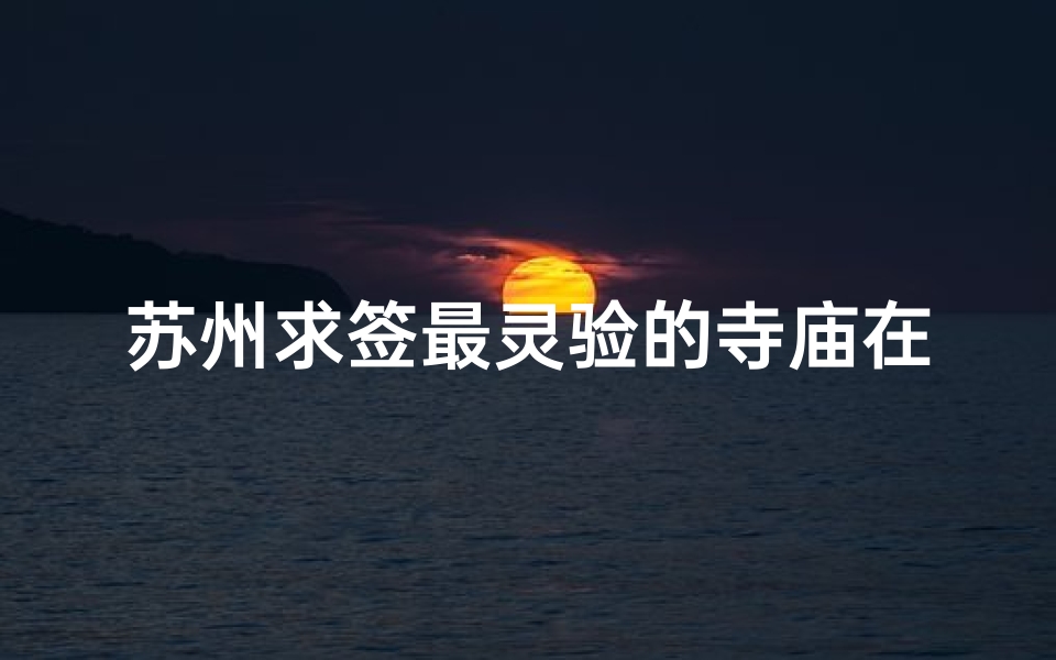苏州求签最灵验的寺庙在哪里、苏州神秘求签：最灵验寺庙揭秘之旅