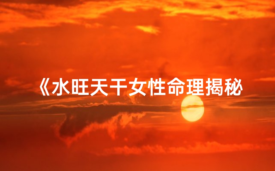 《水旺天干女性命理揭秘：运势与性格解析》