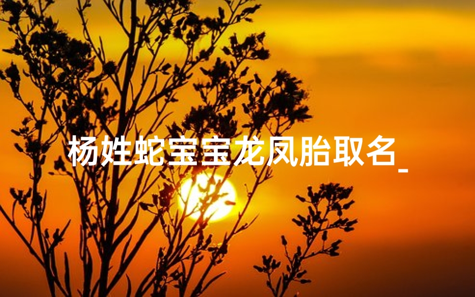 杨姓蛇宝宝龙凤胎取名_姓杨的龙凤胎