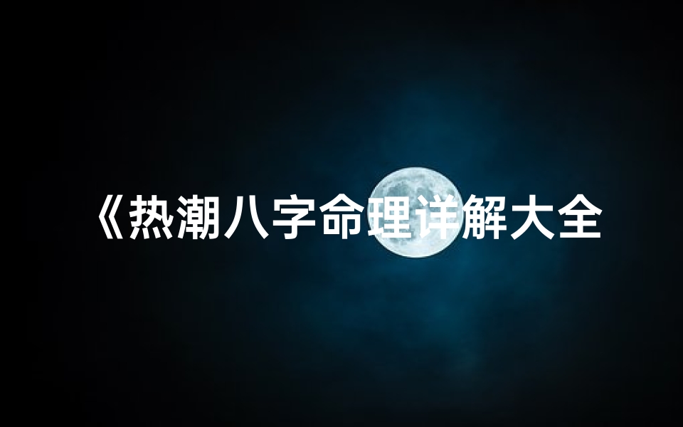 《热潮八字命理详解大全：揭秘命运奥秘》