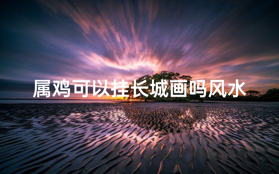 属鸡可以挂长城画吗风水-属鸡的可以挂马画吗