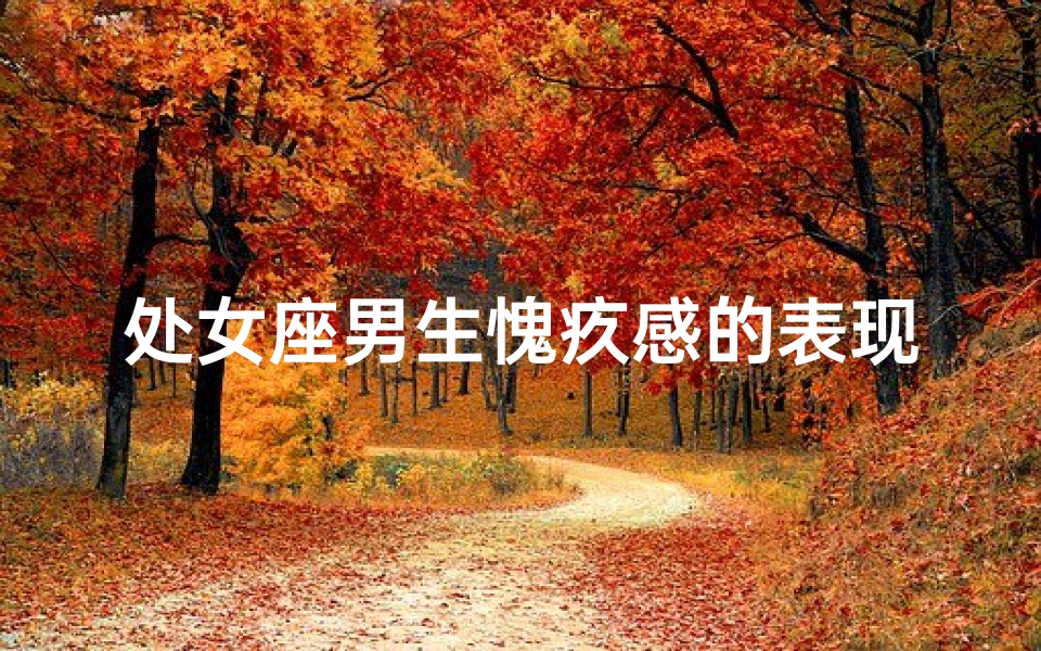 处女座男生愧疚感的表现：内心挣扎的矛盾体