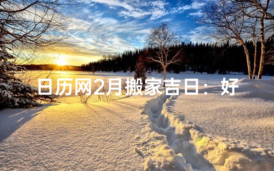 日历网2月搬家吉日：好日子选好时，轻松搬家无忧虑