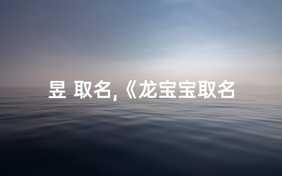 昱 取名,《龙宝宝取名攻略：如何巧妙运用昱字》