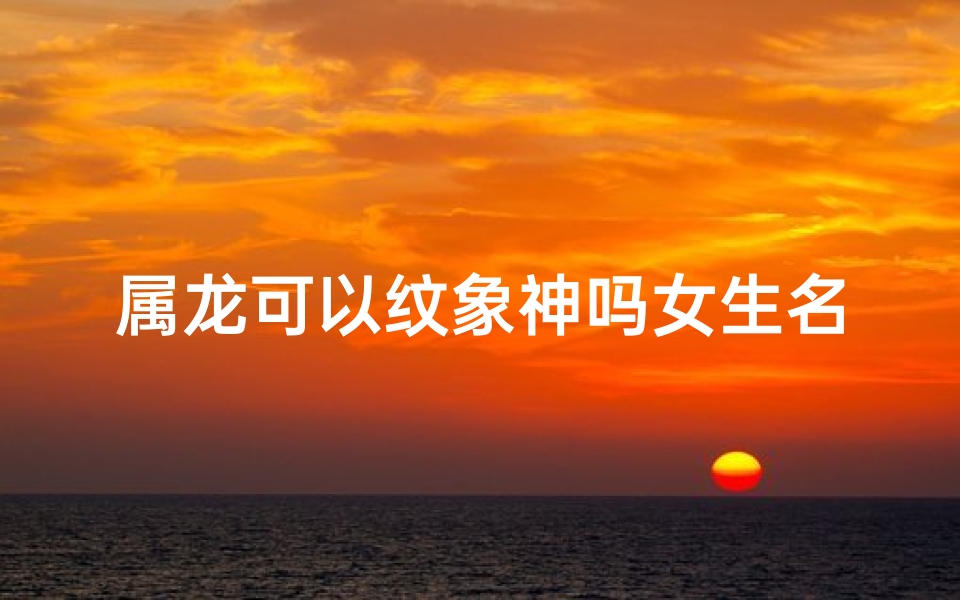 属龙可以纹象神吗女生名字_属龙可以纹象神吗女生名字大全