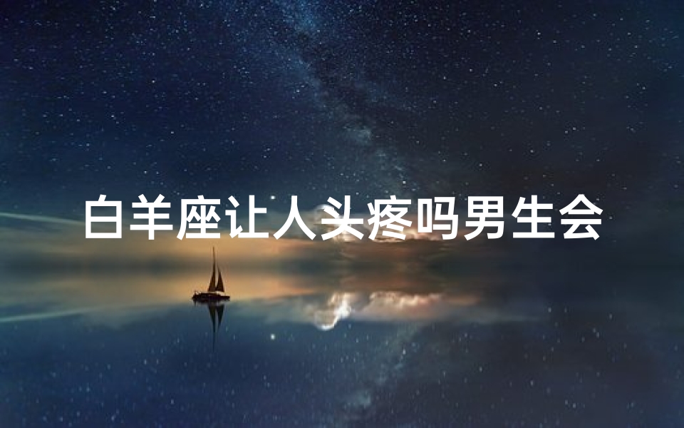 白羊座让人头疼吗男生会怎么样呢;《白羊男生头疼？揭秘他们的应对策略》