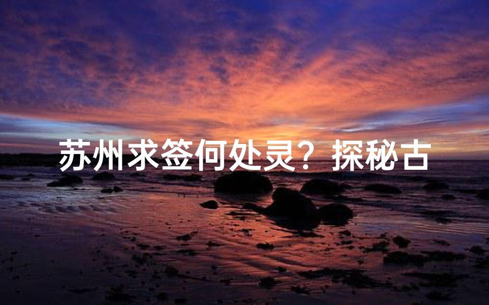 苏州求签何处灵？探秘古寺寻福地