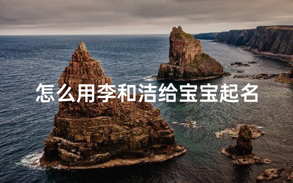 怎么用李和洁给宝宝起名(李思清名字含义寓意,李思清这个名字怎么样 )