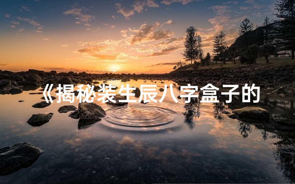 《揭秘装生辰八字盒子的独特装法》