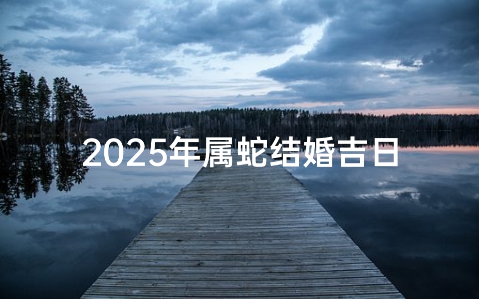 2025年属蛇结婚吉日有哪些属相-2025年属蛇结婚吉日大盘点
