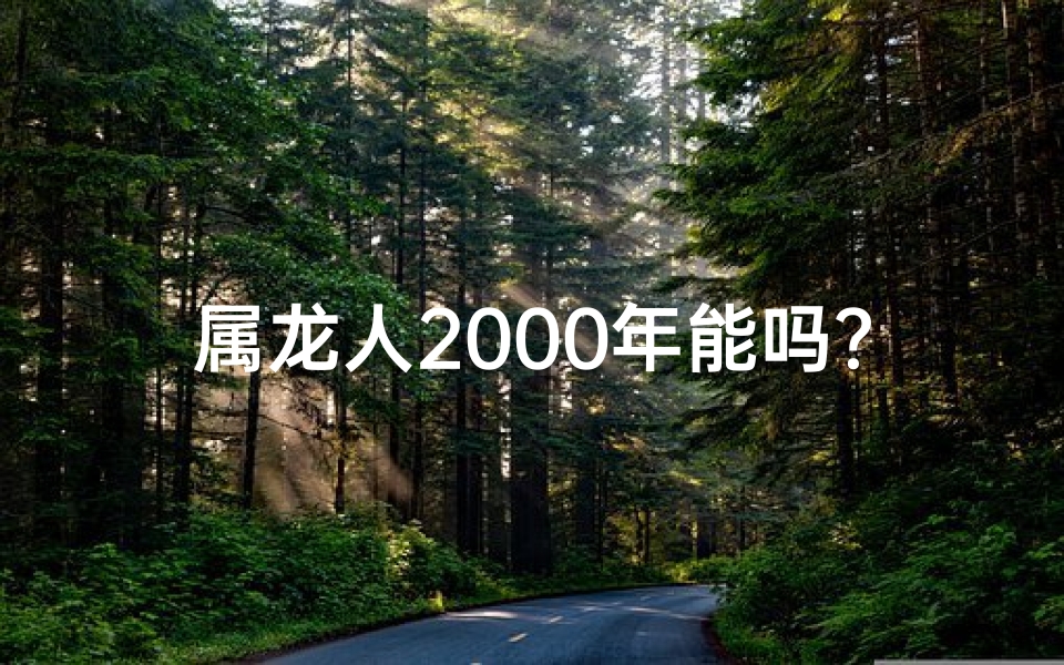 属龙人2000年能吗？运势揭秘