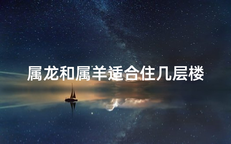 属龙和属羊适合住几层楼—属龙和属羊适合住几层楼的房子