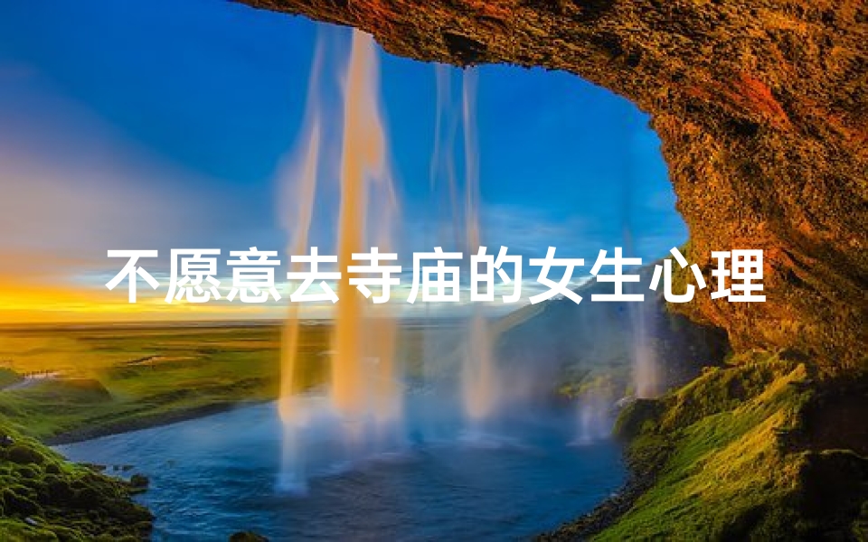 不愿意去寺庙的女生心理;《寺庙之旅：她为何拒绝同行？》